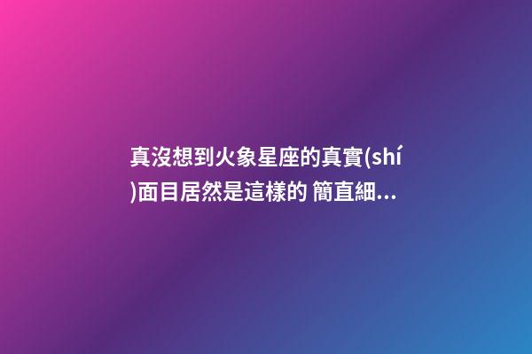 真沒想到火象星座的真實(shí)面目居然是這樣的 簡直細(xì)思極恐